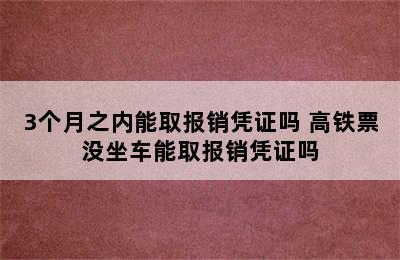 3个月之内能取报销凭证吗 高铁票没坐车能取报销凭证吗